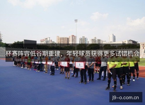 杯赛阵容低谷期重建，年轻球员获得更多试错机会