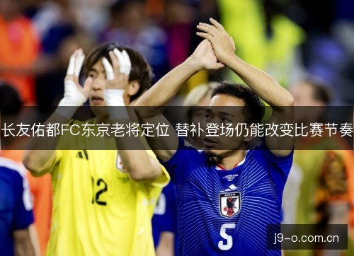 长友佑都FC东京老将定位 替补登场仍能改变比赛节奏